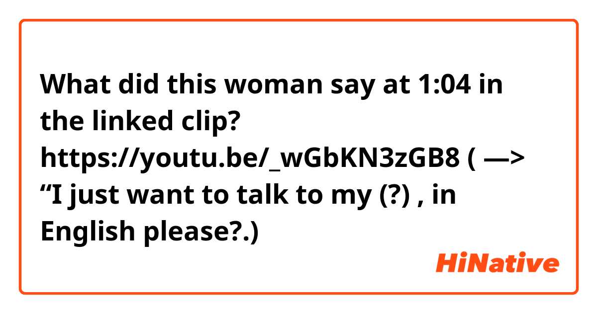 What did this woman say at 1:04 in the linked clip?
https://youtu.be/_wGbKN3zGB8
( —�> “I just want to talk to my (?) , in English please?.)

