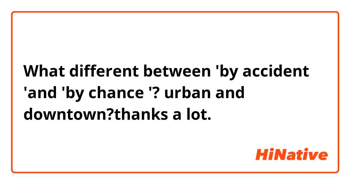 What different between 'by accident 'and 'by chance '?  urban  and downtown?thanks a lot.