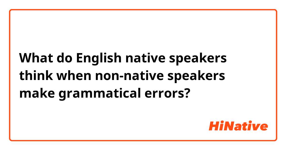 What do English native speakers think when non-native speakers make grammatical errors?
