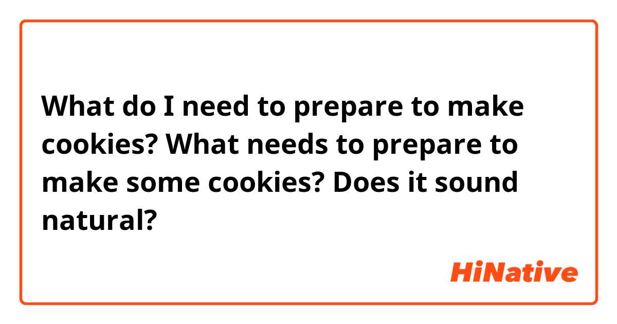 What do I need to prepare to make cookies? 
What needs to prepare to make some cookies? 
Does it sound natural? 