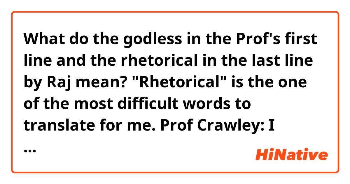 What do the godless in the Prof's first line and the rhetorical in the last line by Raj mean?
"Rhetorical" is the one of the most difficult words to translate for me.

Prof Crawley: I haven't even packed yet, and you're already measuring my lab for one of your godless laser machines.
Howard: No, you don't understand. We just want to ask you a question.
Prof Crawley: Let me ask you one first. What's a world renowned entomologist with a doctorate and 20 years of experience to do with his life when the university cuts off the funding for his lab, huh?
Raj: Ask rhetorical questions that make people uncomfortable?