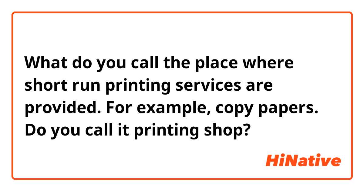What do you call the place where short run printing services are provided. For example, copy papers. 

Do you call it printing shop? 