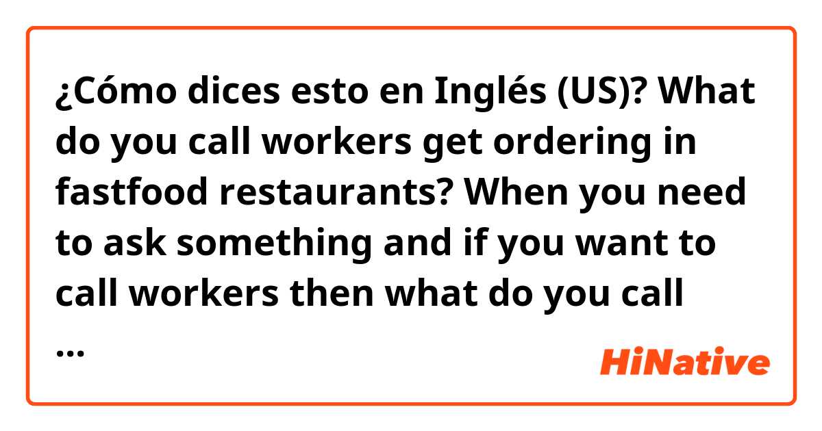 ¿Cómo dices esto en Inglés (US)? What do you call workers get ordering in fastfood restaurants? When you need to ask something and if you want to call workers then what do you call them in English? 