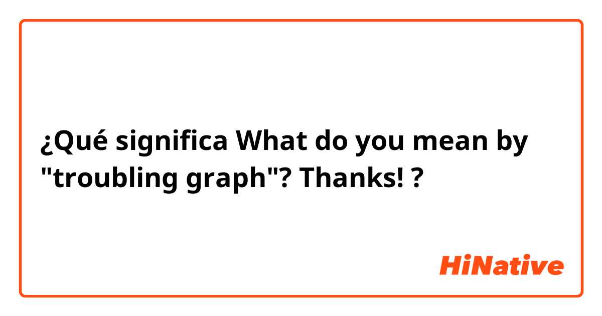 ¿Qué significa What do you mean by "troubling graph"?  Thanks!?
