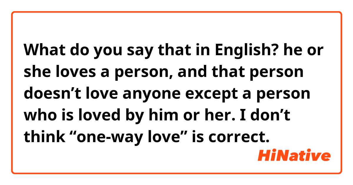 What do you say that in English? 
he or she loves a person, and that person doesn’t love anyone except a person who is loved by him or her. 
I don’t think “one-way love” is correct.