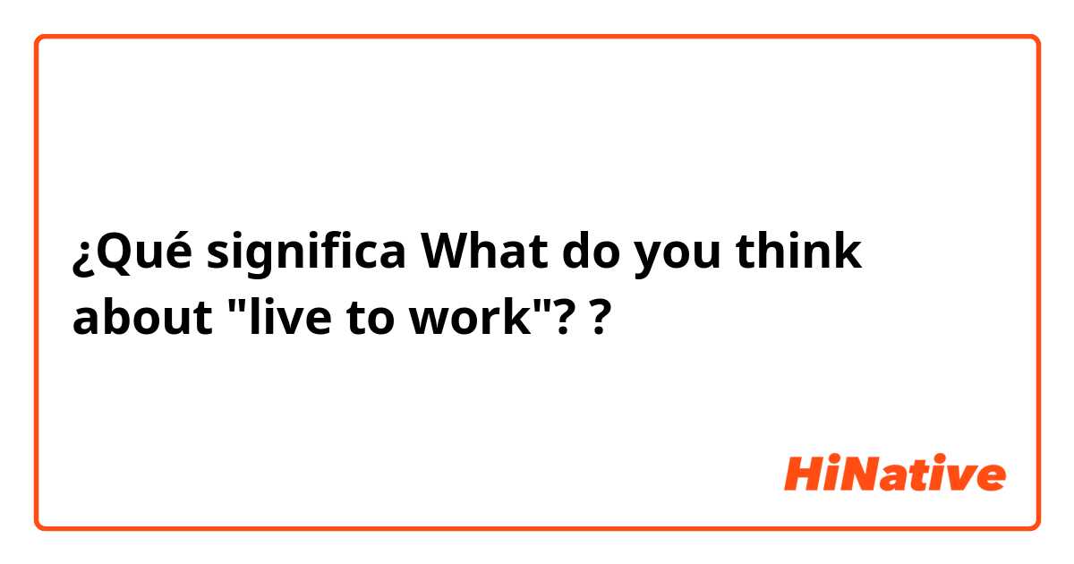 ¿Qué significa What do you think about "live to work"??