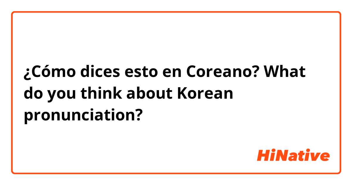 ¿Cómo dices esto en Coreano? What do you think about Korean pronunciation?