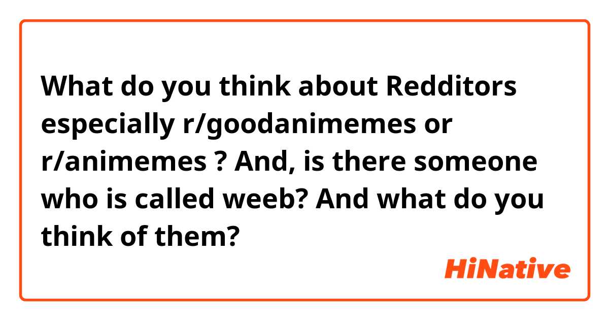 What do you think about Redditors especially r/goodanimemes or r/animemes ? 
And, is there someone who is called weeb? And what do you think of them?