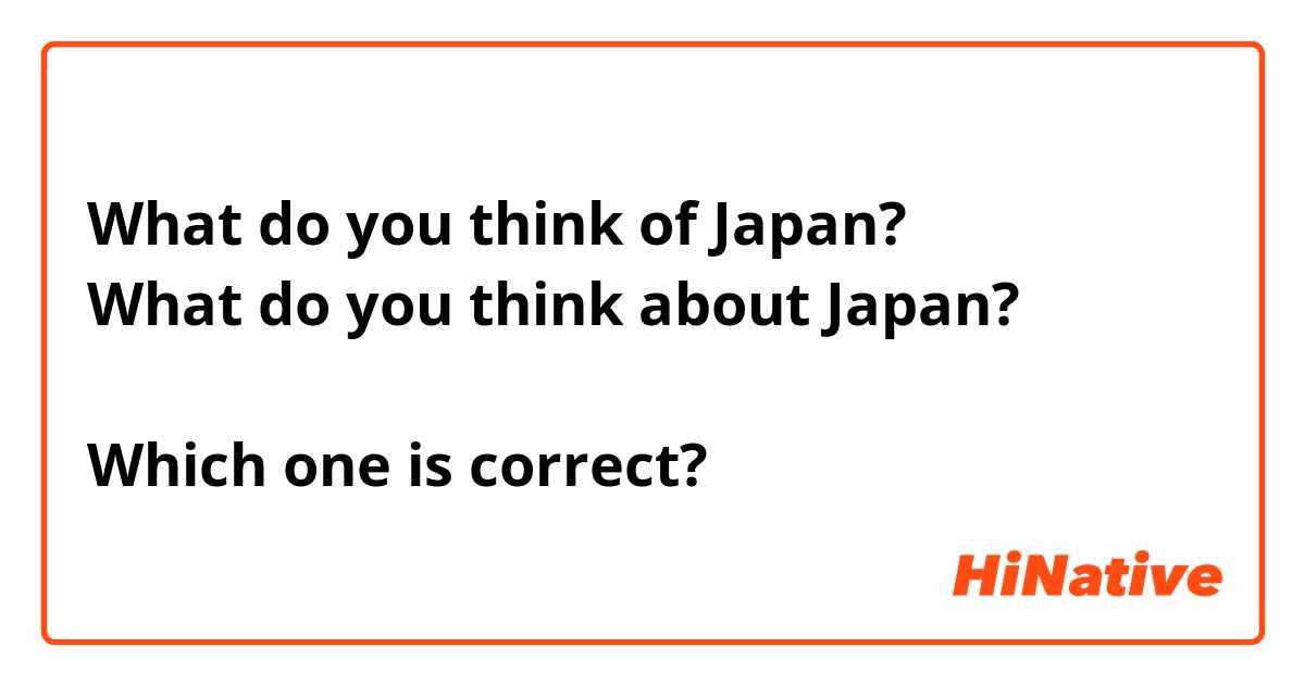 What do you think of Japan?
What do you think about Japan?

Which one is correct?
