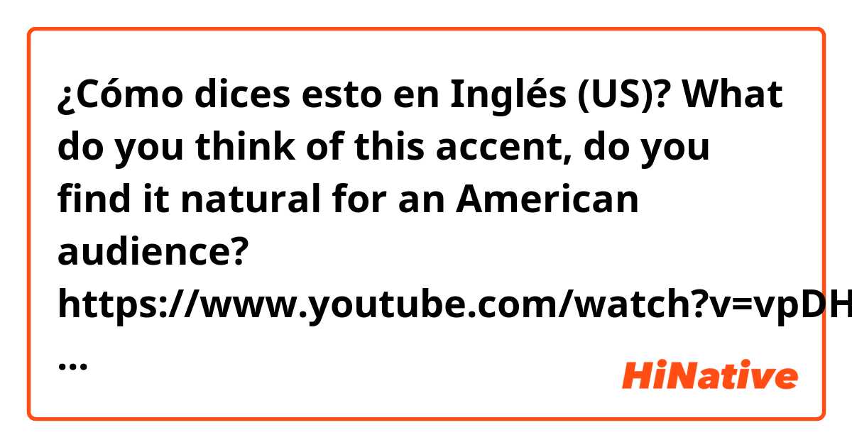 ¿Cómo dices esto en Inglés (US)? What do you think of this accent, do you find it natural for an American audience?
https://www.youtube.com/watch?v=vpDH6X0hX1I thank you in advance!