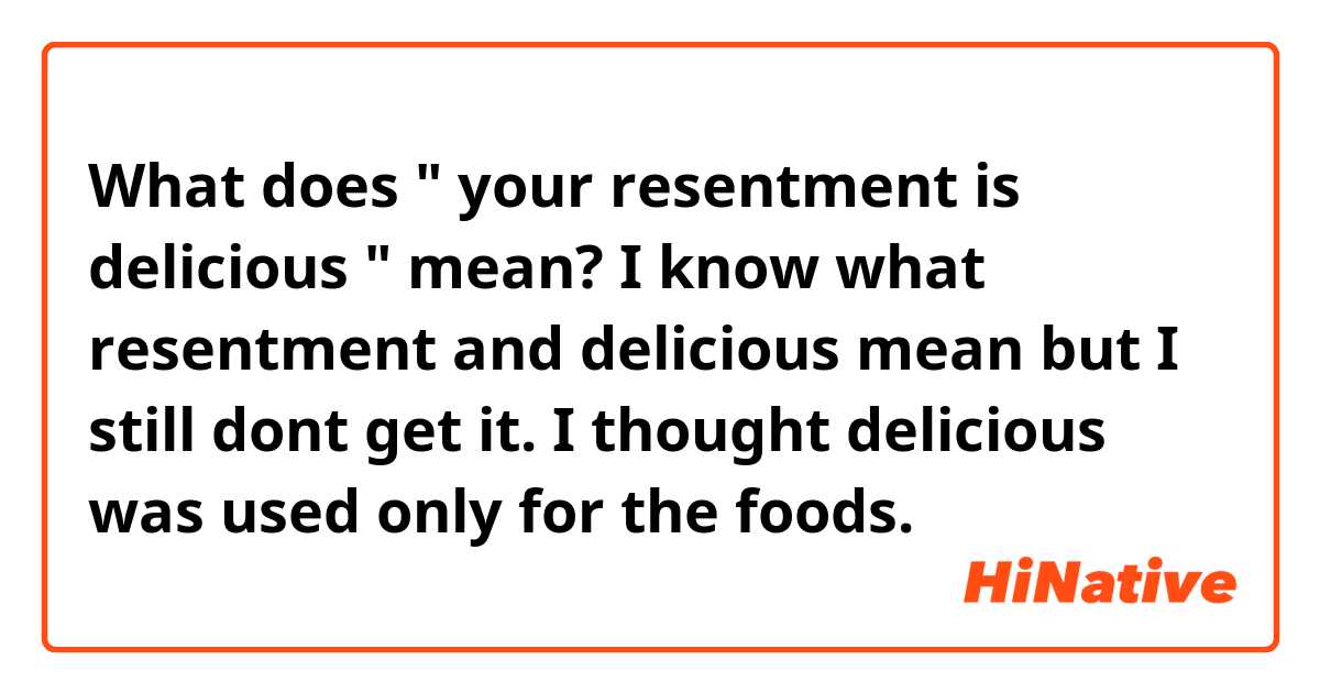 What does " your resentment is delicious " mean? I know what resentment and delicious mean but I still dont get it. I thought delicious was used only for the foods.
