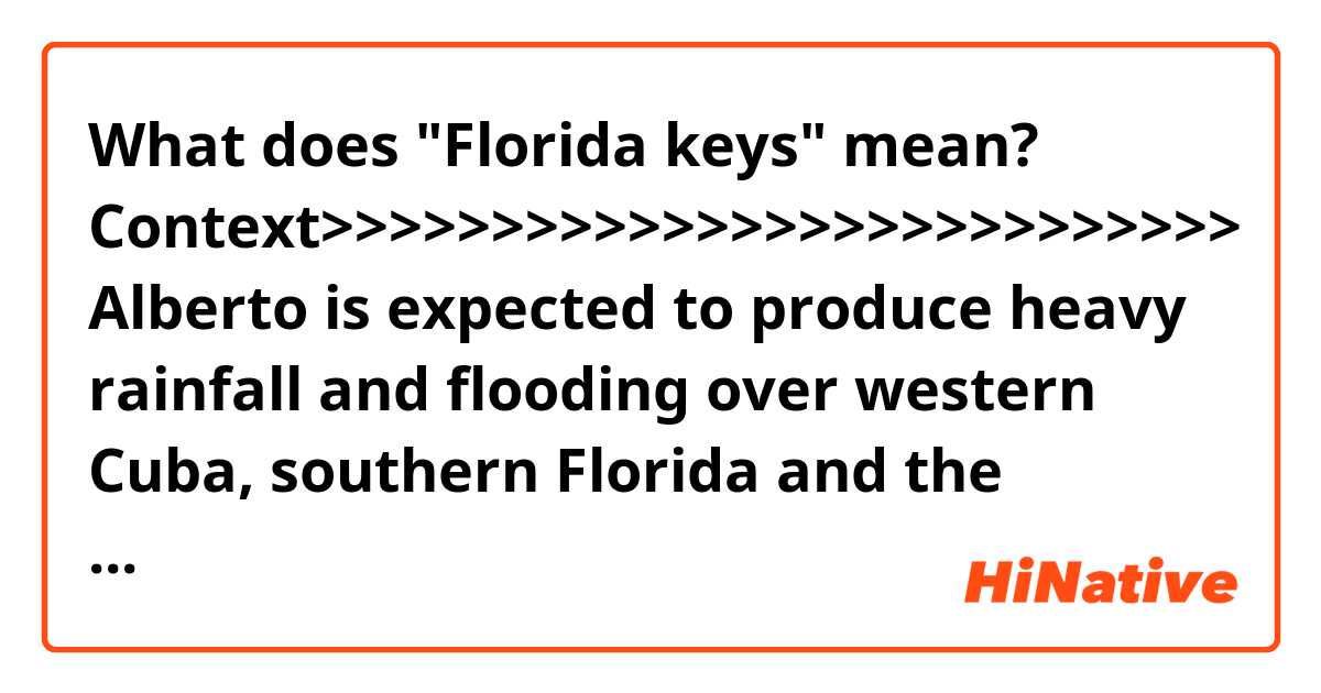 What does "Florida keys" mean?

Context>>>>>>>>>>>>>>>>>>>>>>>>>>>
Alberto is expected to produce heavy rainfall and flooding over western Cuba, southern Florida and the Florida keys, the National Hurricane Center said Sunday morning.