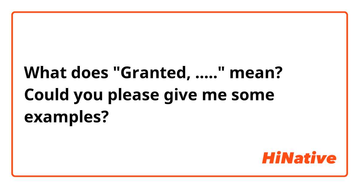 What does "Granted, ....." mean? Could you please give me some examples?