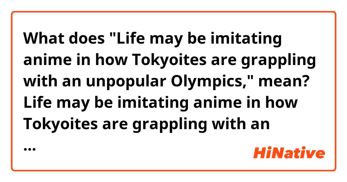 What does "Life may be imitating anime in how Tokyoites are grappling with an unpopular Olympics," mean?

Life may be imitating anime in how Tokyoites are grappling with an unpopular Olympics, but even the fondly remembered 1964 Tokyo Games had critics. Here Shigeru Mizuki describes the Olympics as "throwing a nation into turmoil so construction companies and innkeepers can profit."
https://twitter.com/matt_alt/status/1394073161180663808?s=21