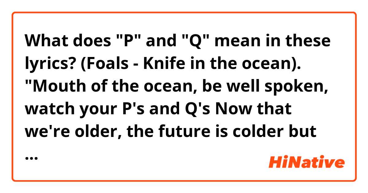 What does "P" and "Q" mean in these lyrics? (Foals - Knife in the ocean).

"Mouth of the ocean, be well spoken, watch your P's and Q's
Now that we're older, the future is colder but what is there to do?"