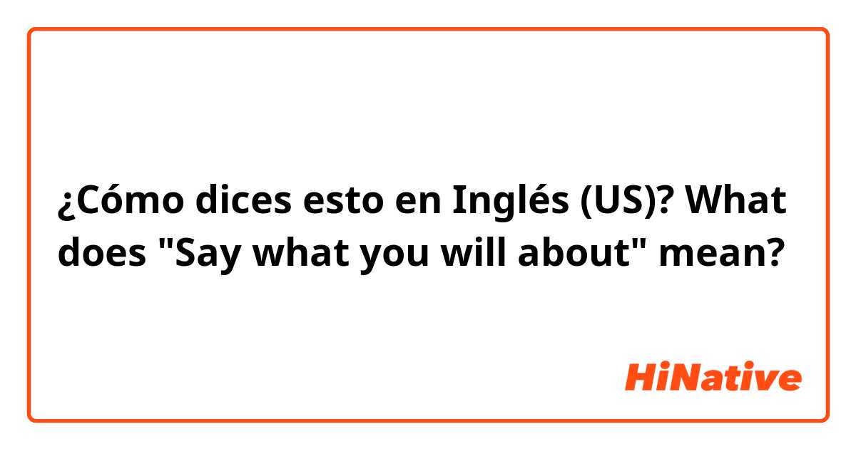 ¿Cómo dices esto en Inglés (US)? What does "Say what you will about" mean?