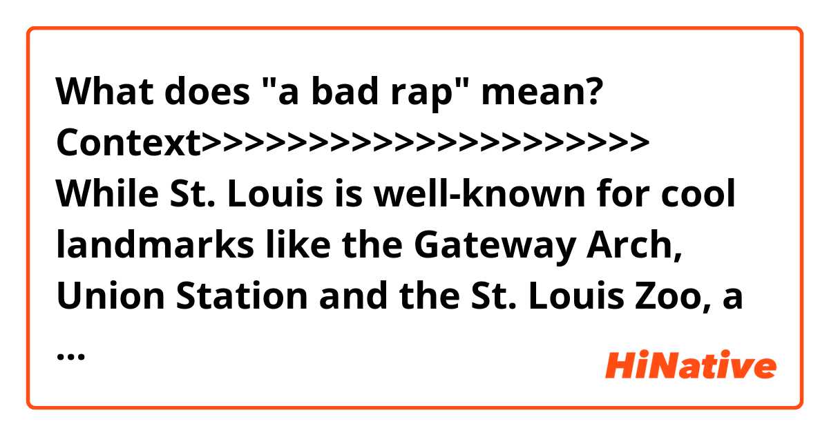 What does "a bad rap" mean?

Context>>>>>>>>>>>>>>>>>>>>>
While St. Louis is well-known for cool landmarks like the Gateway Arch, Union Station and the St. Louis Zoo, a few seedy statistics give this American heartland city a bad rap. St. Louis has earned the "distinction" of having the most cosmetic surgeons, obesity and violence, per capita, than any other U.S. city.