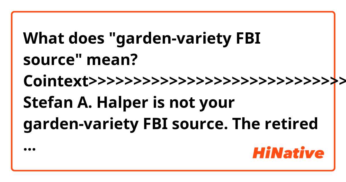 What does "garden-variety FBI source" mean?


Cointext>>>>>>>>>>>>>>>>>>>>>>>>>>>>>>>>>>>>>>>>>>>>>
Stefan A. Halper is not your garden-variety FBI source.

The retired American professor and foreign policy expert for Republican presidents is at the center of a fight between President Trump and his own Justice Department about the origins of the special counsel investigation of whether Trump's campaign colluded with Russia to win the 2016 presidential election.