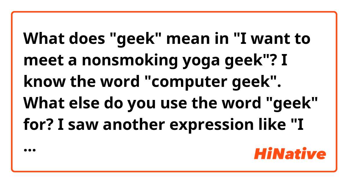What does "geek" mean in "I want to meet a nonsmoking yoga geek"? 

I know the word "computer geek". What else do you use the word "geek" for? I saw another expression like "I like a spiritual geek." Is "geek" a polite term?  What is the synonym of "geek"? I want to know all nuances of the word "geek". Thank you for your answer in advance.
