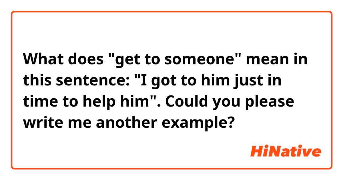 What does "get to someone" mean in this sentence:
"I got to him just in time to help him".
Could you please write me another example?