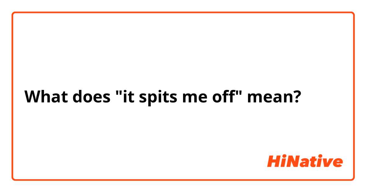 What does "it spits me off" mean?