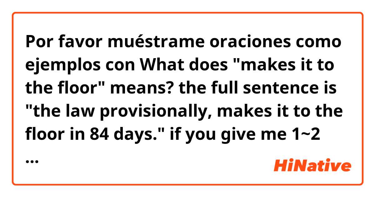 Por favor muéstrame oraciones como ejemplos con What does "makes it to the floor" means? the full sentence is "the law provisionally, makes it to the floor in 84 days." if you give me 1~2 more example sentences with this expression it would be appreciated..