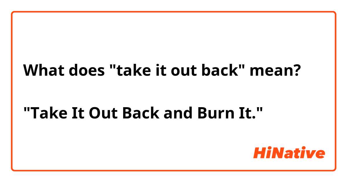 What does "take it out back" mean?

"Take It Out Back and Burn It."