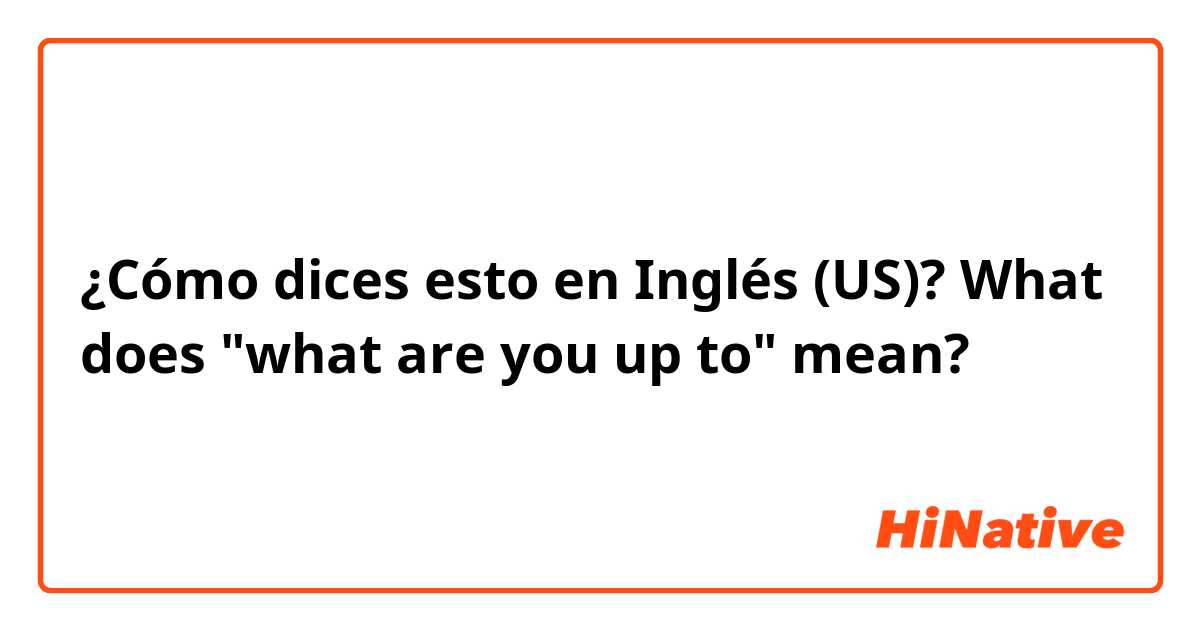 ¿Cómo dices esto en Inglés (US)? What does "what are you up to" mean?