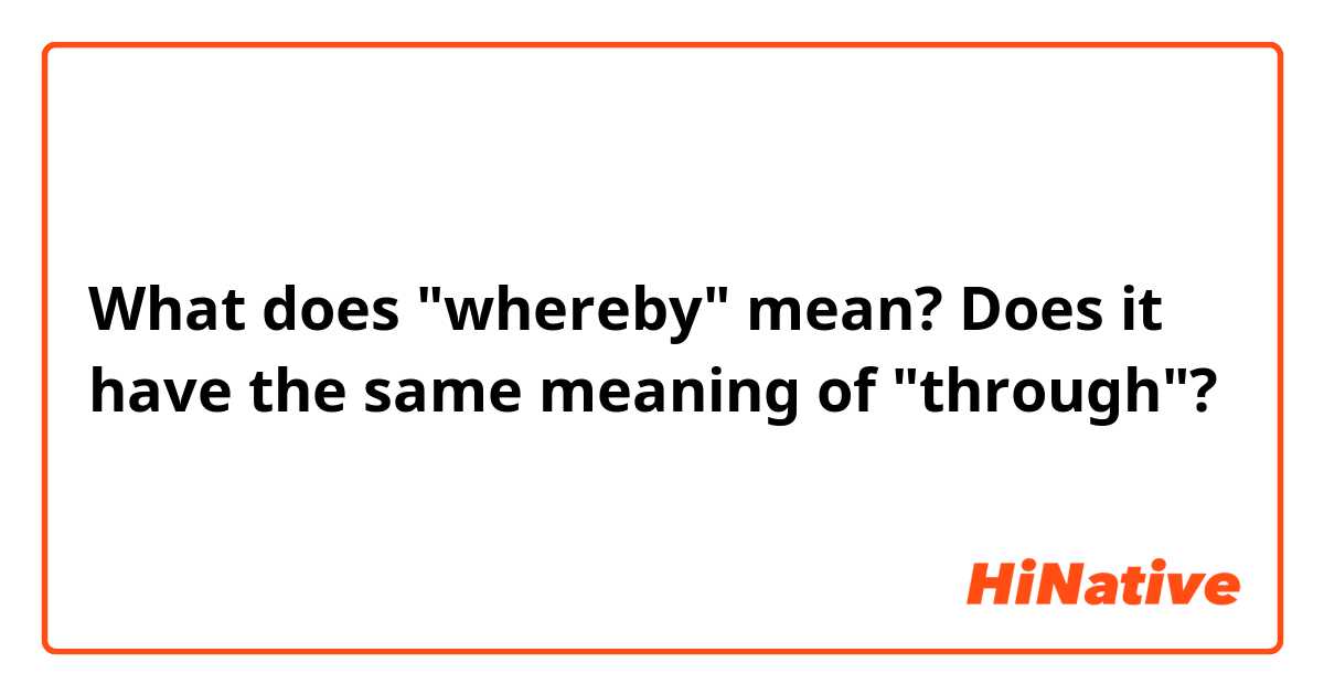 What does "whereby" mean?
Does it have the same meaning of  "through"?