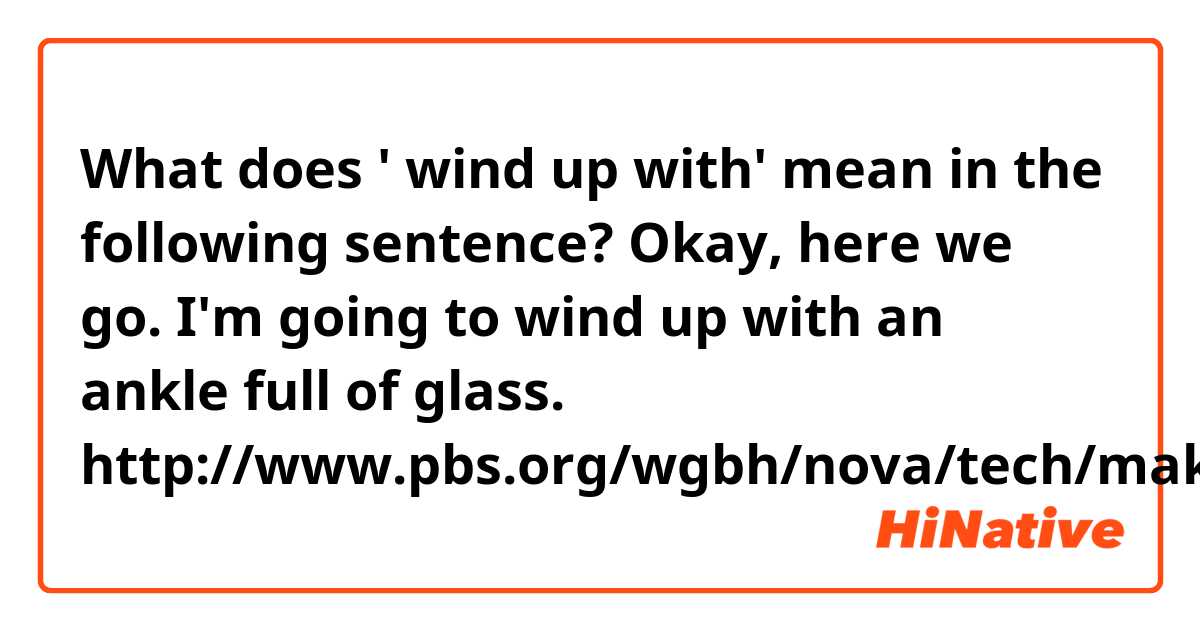 What does ' wind up with' mean in the following sentence? 

Okay, here we go. I'm going to wind up with an ankle full of glass.

http://www.pbs.org/wgbh/nova/tech/making-stuff.html#making-stuff-stronger