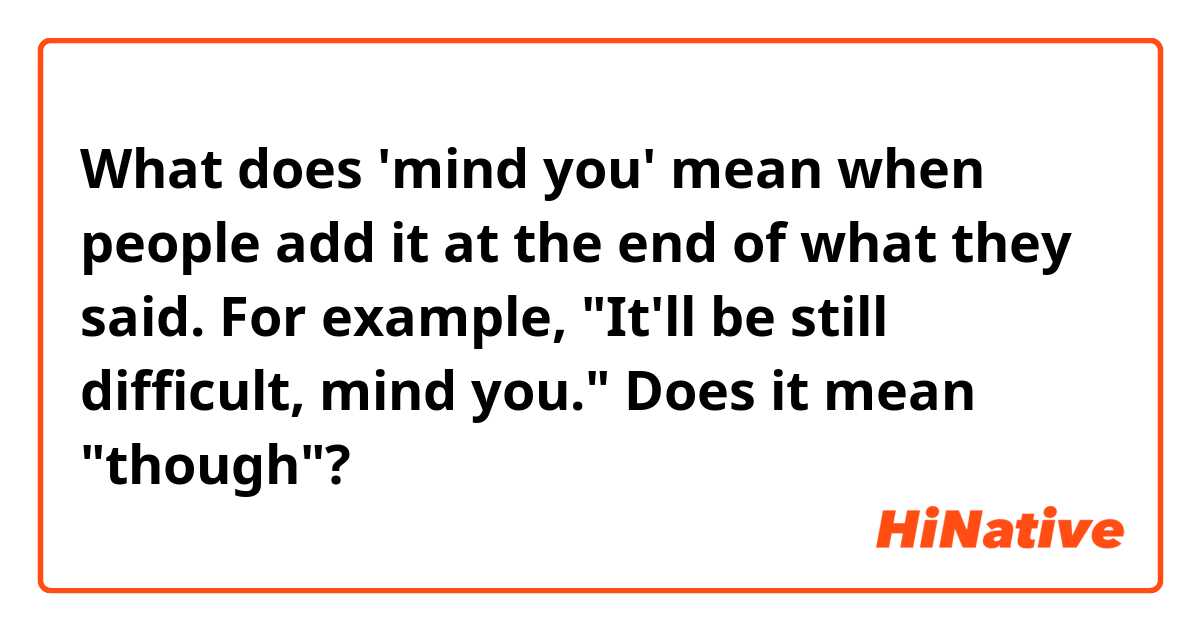What does 'mind you' mean when people add it at the end of what they said.
For example, "It'll be still difficult, mind you."

Does it mean "though"?