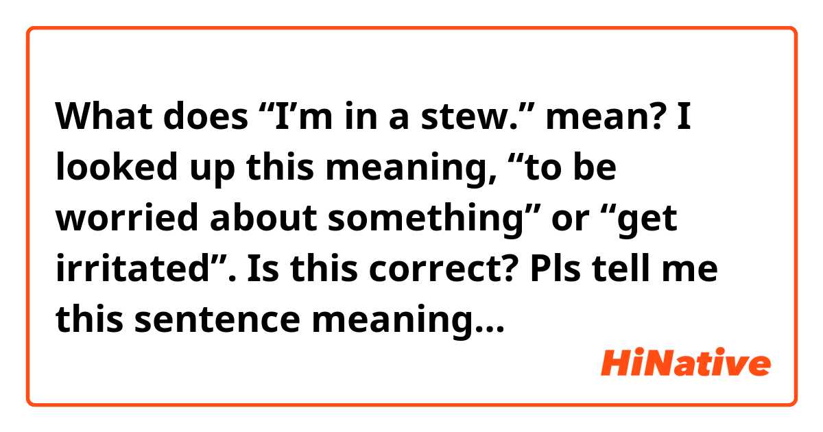 What does “I’m in a stew.” mean? I looked up this meaning, “to be worried about something” or “get irritated”. Is this correct? Pls tell me this sentence meaning…