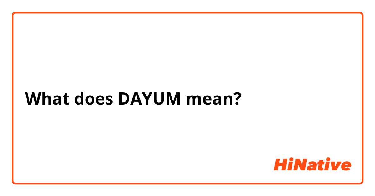 What does DAYUM mean?
