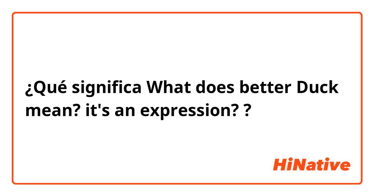 ¿Qué significa What does better Duck mean? it's an expression??