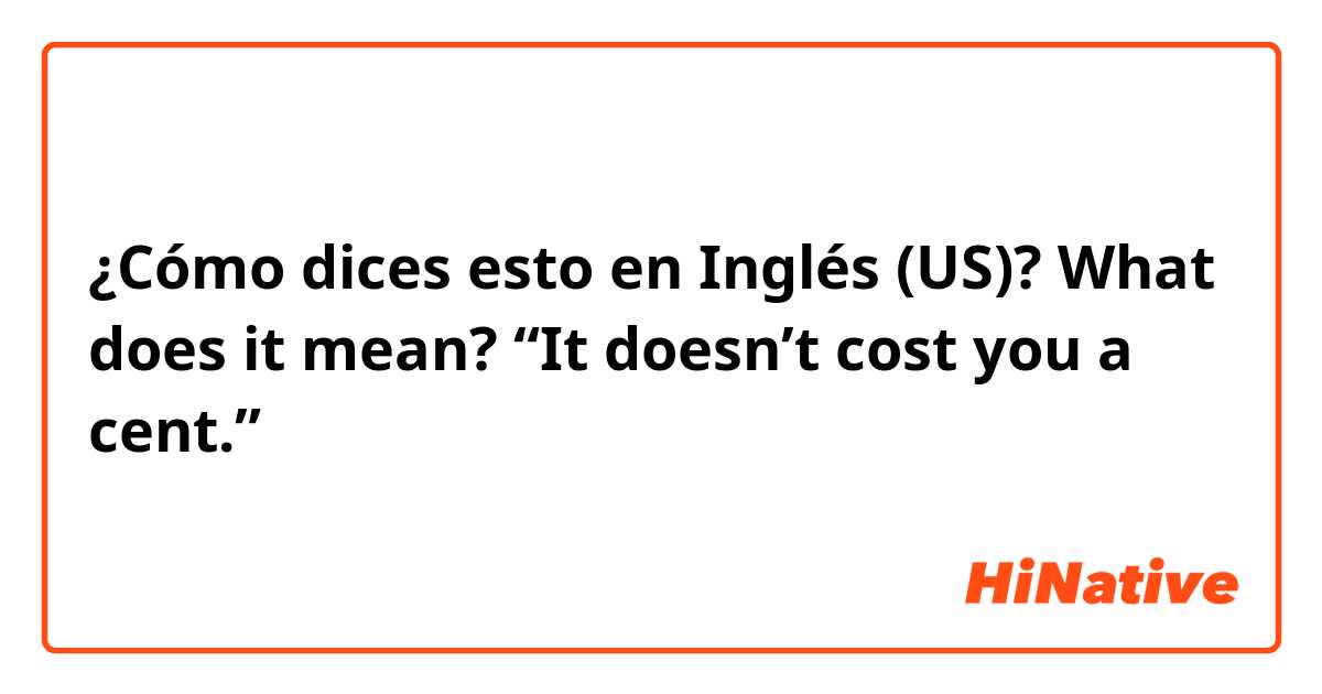 ¿Cómo dices esto en Inglés (US)? What does it mean? “It doesn’t cost you a cent.”