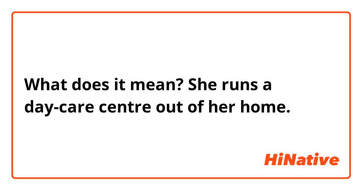 What does it mean? She runs a day-care centre out of her home.