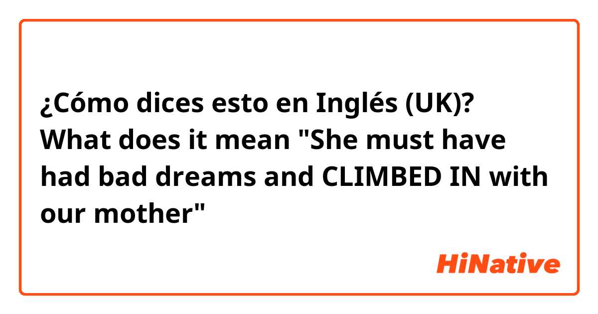 ¿Cómo dices esto en Inglés (UK)? What does it mean "She must have had bad dreams and CLIMBED IN with our mother"