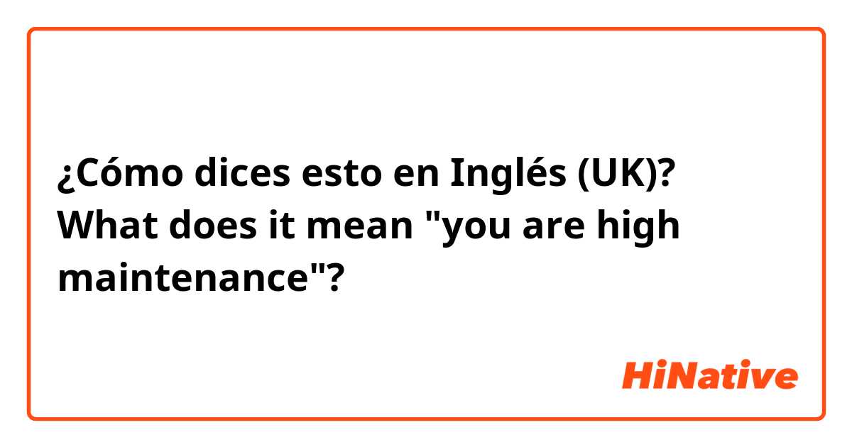 ¿Cómo dices esto en Inglés (UK)? What does it mean "you are high maintenance"?