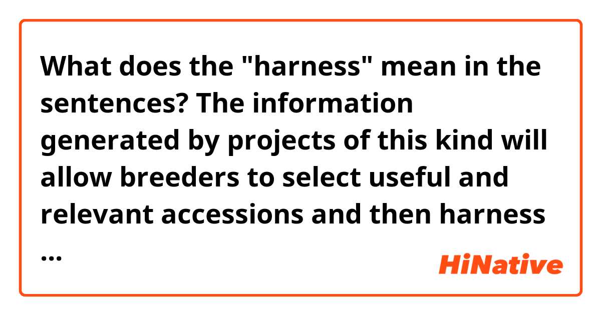 What does the "harness" mean in the sentences?

The information generated by projects of this kind will allow breeders to select useful and relevant accessions and then harness the traits, genes or alleles they contain to obtain improved varieties faster