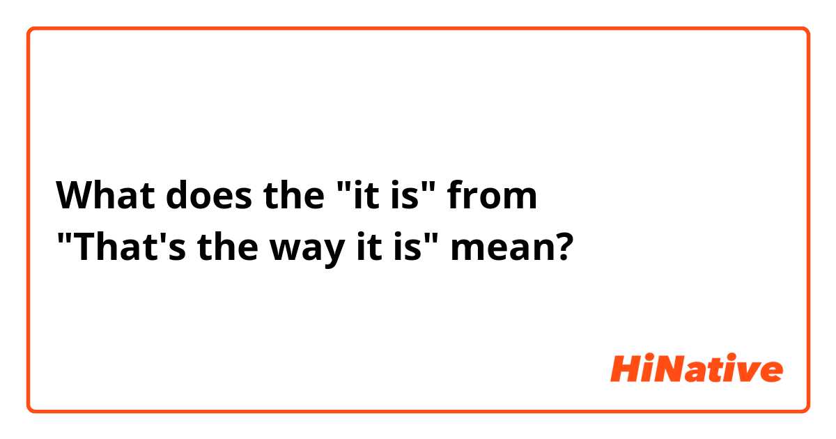 What does the "it is" from "That's the way it is" mean?