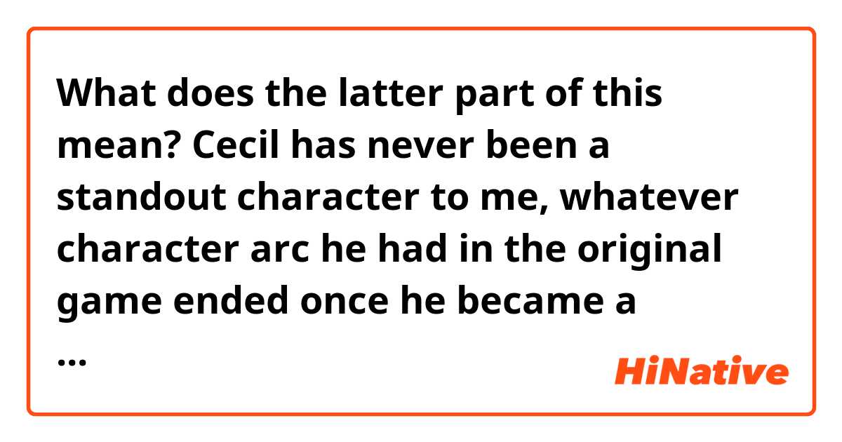 What does the latter part of this mean?

Cecil has never been a standout character to me, whatever character arc he had in the original game ended once he became a Paladin