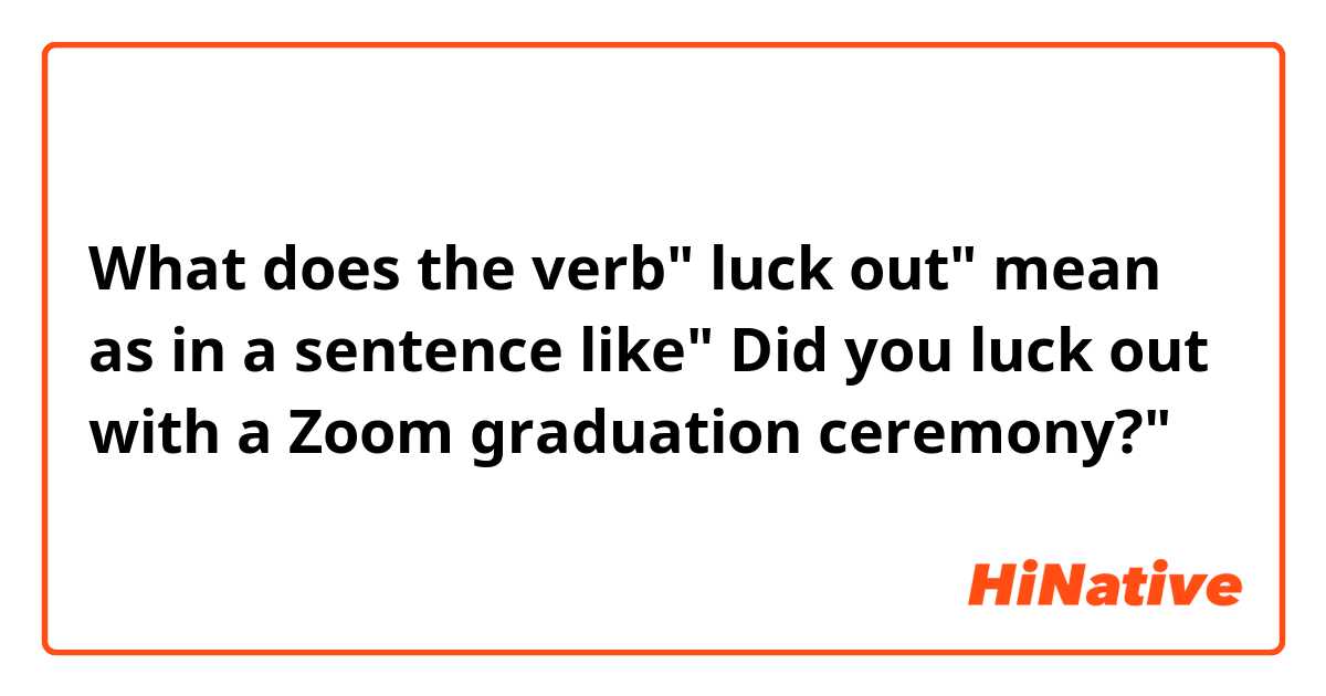What does the verb" luck out" mean as in a sentence like" Did you luck out with a Zoom graduation ceremony?"