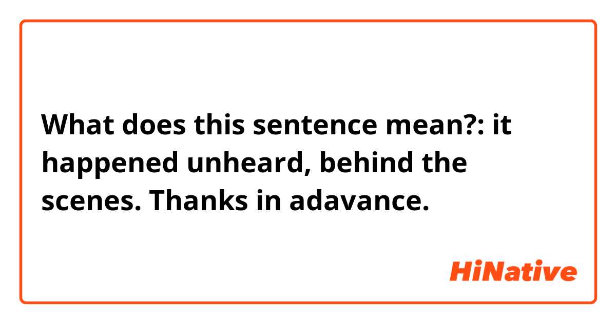 What does this sentence mean?: 
it happened unheard, behind the scenes. 
Thanks in adavance. 