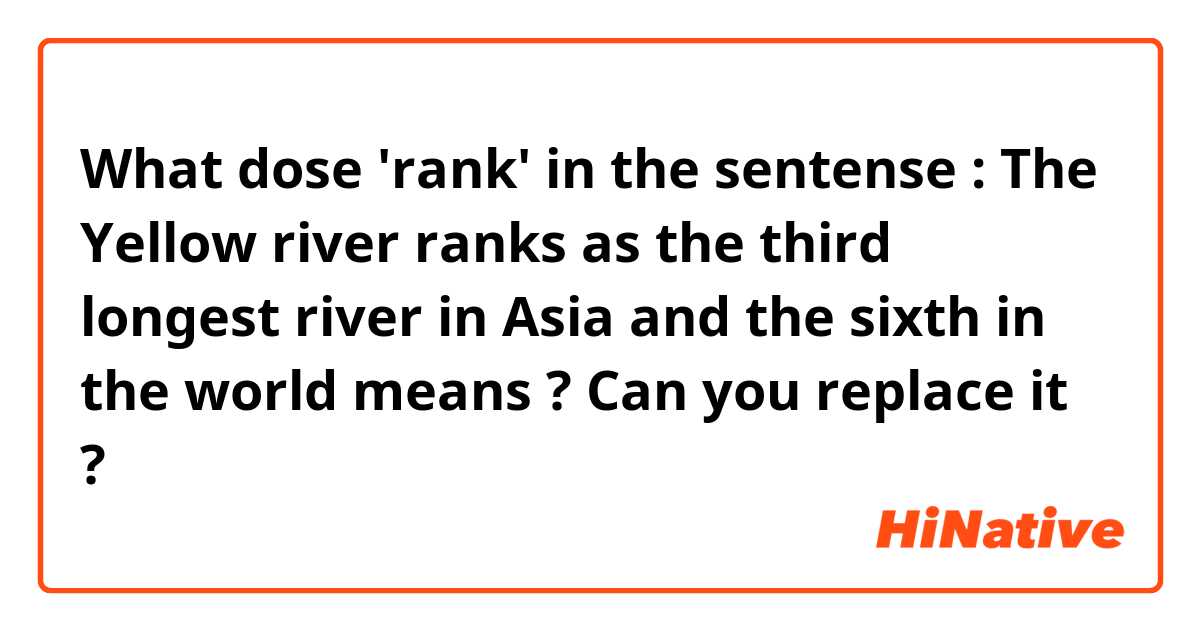 What dose 'rank' in the sentense : The Yellow river  ranks as the third longest river in Asia and the sixth in the world  
means ? Can you replace it ?
