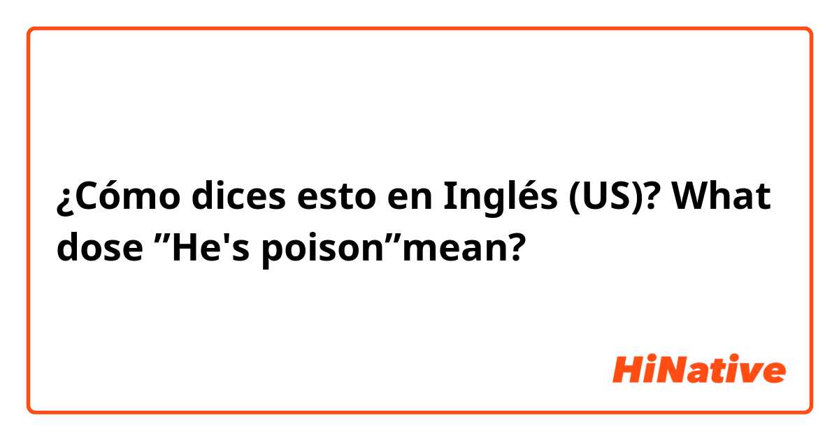 ¿Cómo dices esto en Inglés (US)? What dose ”He's poison”mean?