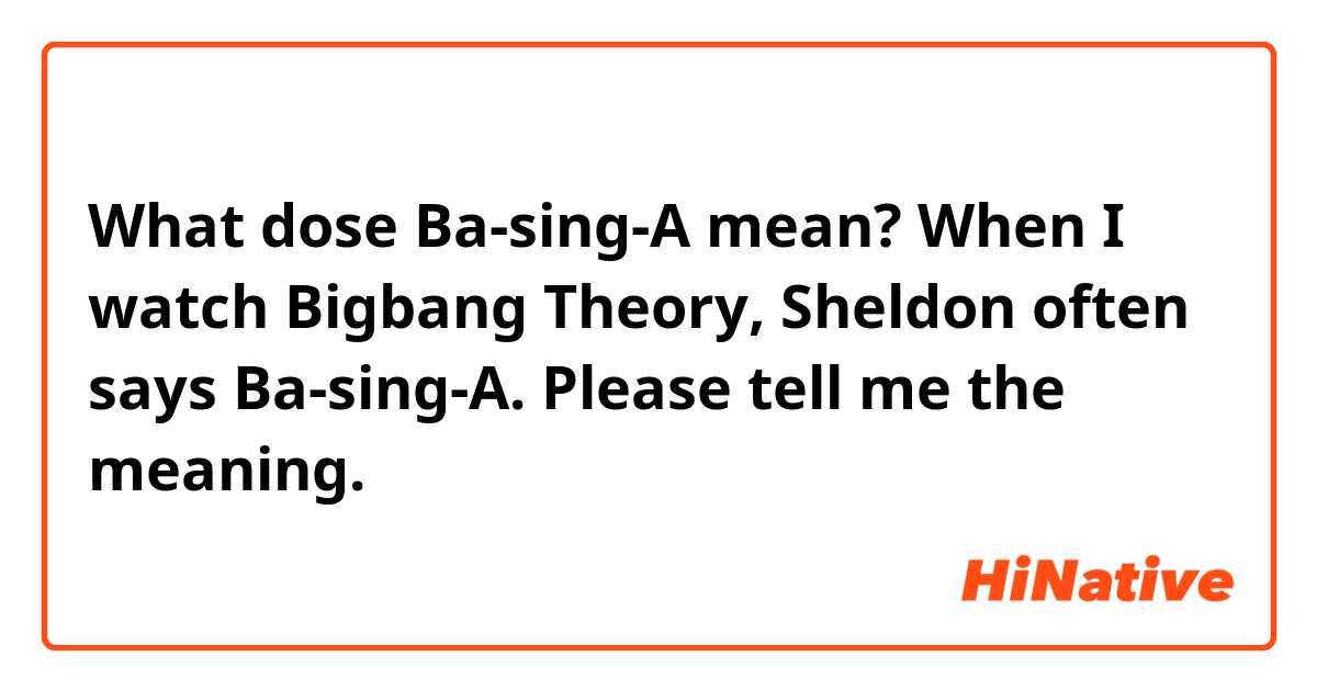 What dose Ba-sing-A mean?
When I watch Bigbang Theory, Sheldon often says Ba-sing-A.
Please tell me the meaning. 