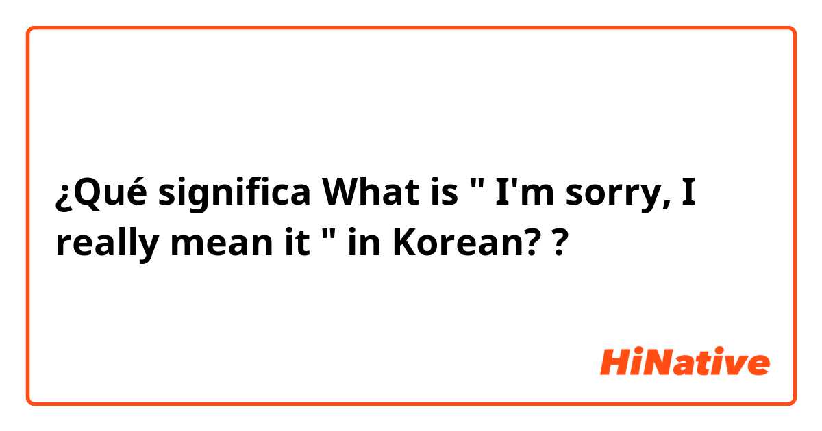¿Qué significa What is " I'm sorry, I really mean it " in Korean??