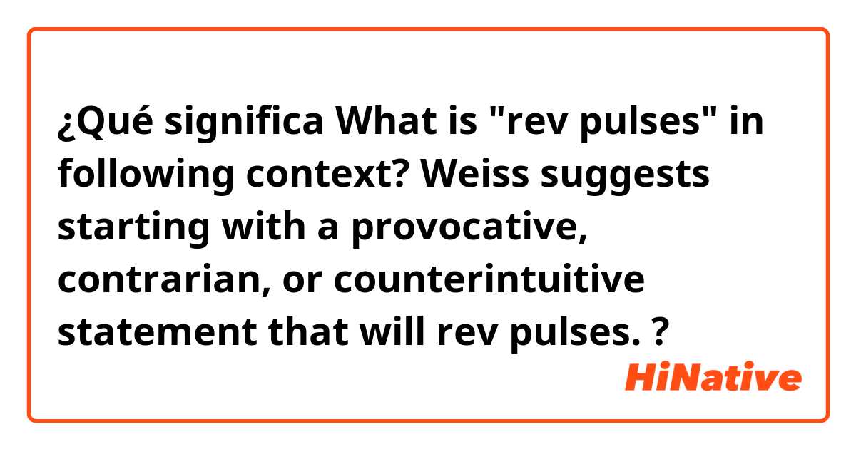 ¿Qué significa What is "rev pulses" in following context?

Weiss suggests starting with a provocative, contrarian, or counterintuitive statement that will rev pulses.?