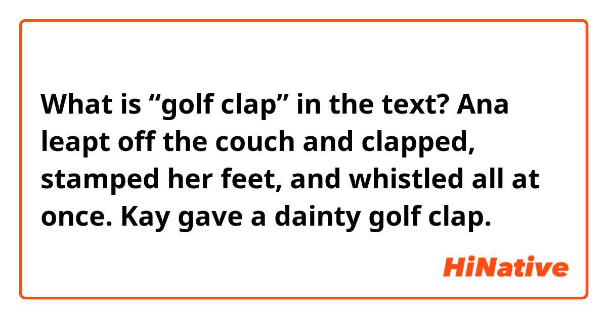 What is “golf clap” in the text? 

Ana leapt off the couch and clapped, stamped her feet, and whistled all at once. Kay gave a dainty golf clap.
