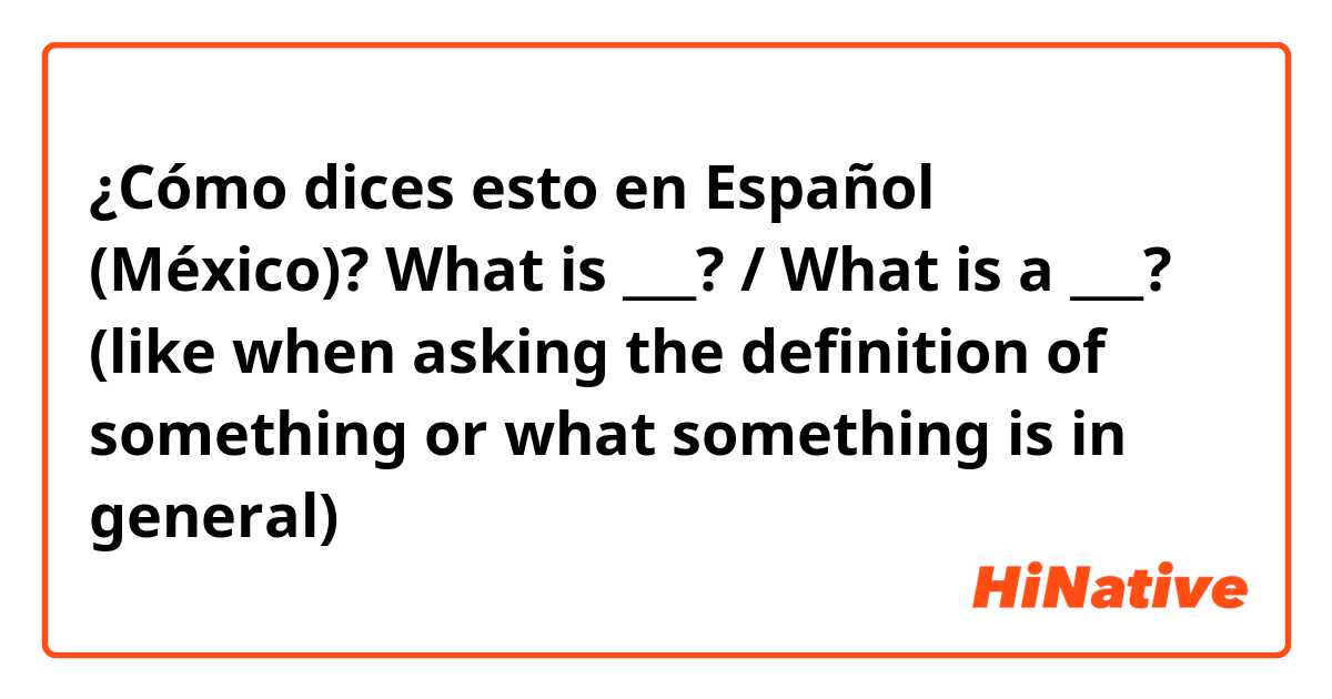 ¿Cómo dices esto en Español (México)? What is ___? / What is a ___?
(like when asking the definition of something or what something is in general)